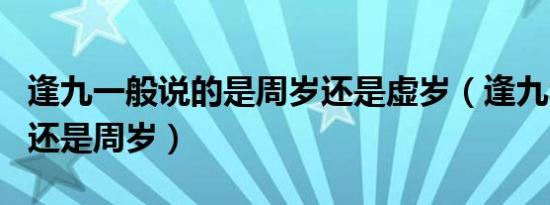 逢九一般说的是周岁还是虚岁（逢九年是虚岁还是周岁）