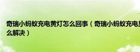 奇瑞小蚂蚁充电黄灯怎么回事（奇瑞小蚂蚁充电显示黄灯怎么解决）