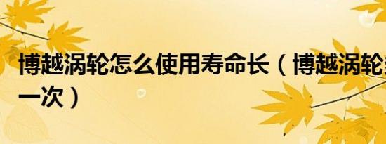 博越涡轮怎么使用寿命长（博越涡轮多久更换一次）