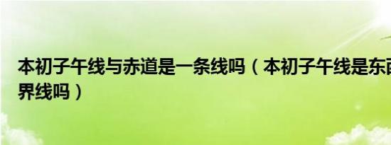 本初子午线与赤道是一条线吗（本初子午线是东西经度的分界线吗）