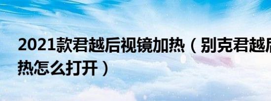 2021款君越后视镜加热（别克君越后视镜加热怎么打开）