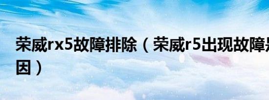 荣威rx5故障排除（荣威r5出现故障是什么原因）