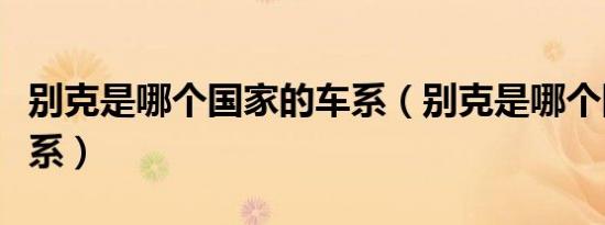 别克是哪个国家的车系（别克是哪个国家的车系）