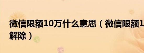 微信限额10万什么意思（微信限额10万怎么解除）