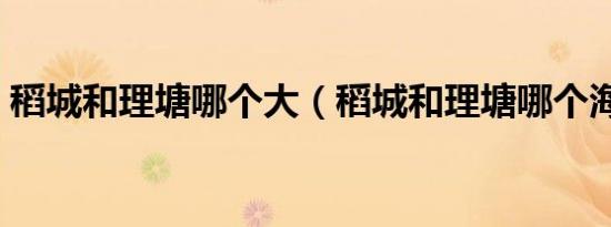 稻城和理塘哪个大（稻城和理塘哪个海拔高）