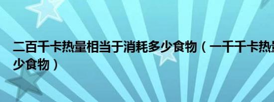 二百千卡热量相当于消耗多少食物（一千千卡热量换算成多少食物）