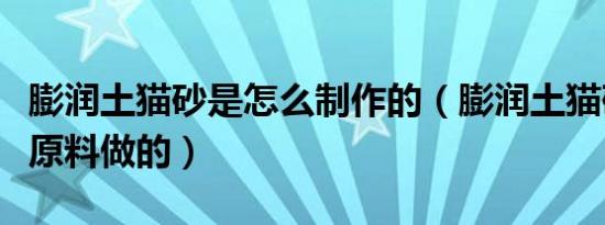 膨润土猫砂是怎么制作的（膨润土猫砂是什么原料做的）