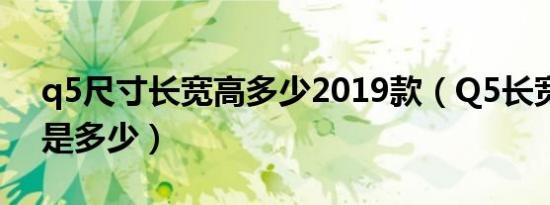 q5尺寸长宽高多少2019款（Q5长宽高分别是多少）