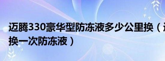 迈腾330豪华型防冻液多少公里换（迈腾多久换一次防冻液）