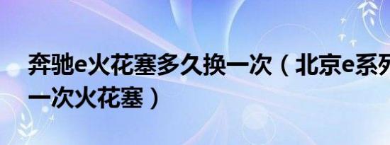 奔驰e火花塞多久换一次（北京e系列多久换一次火花塞）