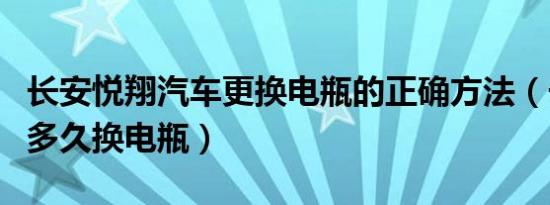 长安悦翔汽车更换电瓶的正确方法（长安悦翔多久换电瓶）