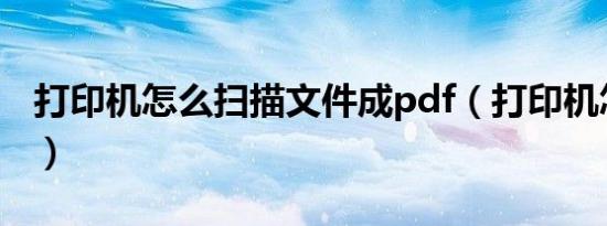 打印机怎么扫描文件成pdf（打印机怎么扫描）