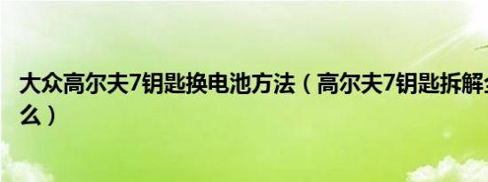 大众高尔夫7钥匙换电池方法（高尔夫7钥匙拆解全步骤是什么）