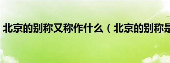 北京的别称又称作什么（北京的别称是什么）