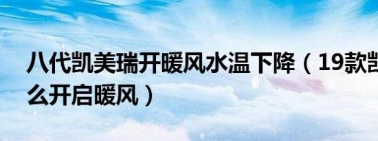 八代凯美瑞开暖风水温下降（19款凯美瑞怎么开启暖风）