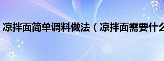 凉拌面简单调料做法（凉拌面需要什么调料）