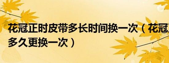 花冠正时皮带多长时间换一次（花冠正时皮带多久更换一次）