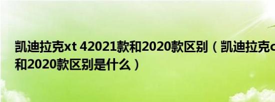 凯迪拉克xt 42021款和2020款区别（凯迪拉克ct42021款和2020款区别是什么）