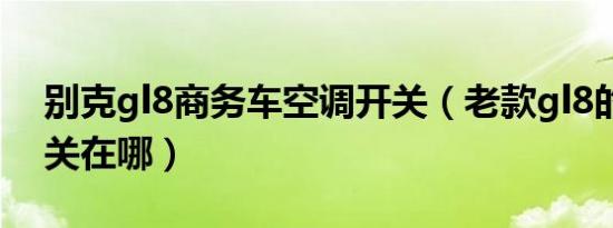 别克gl8商务车空调开关（老款gl8的空调开关在哪）