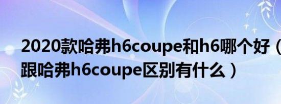 2020款哈弗h6coupe和h6哪个好（哈弗h6跟哈弗h6coupe区别有什么）