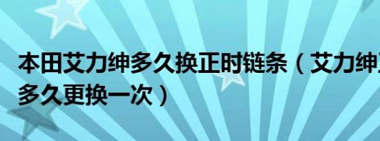 本田艾力绅多久换正时链条（艾力绅正时链条多久更换一次）