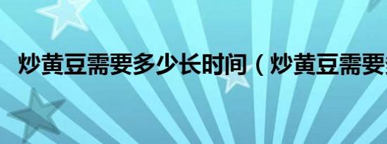 炒黄豆需要多少长时间（炒黄豆需要多久）