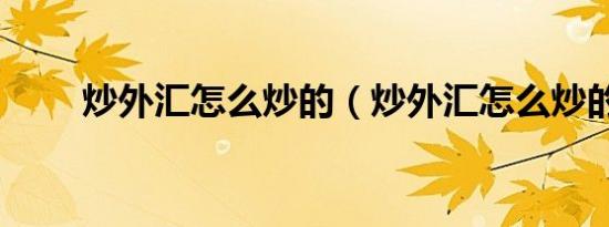 炒外汇怎么炒的（炒外汇怎么炒的）