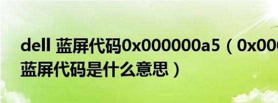 dell 蓝屏代码0x000000a5（0x000000a5蓝屏代码是什么意思）