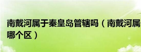 南戴河属于秦皇岛管辖吗（南戴河属于秦皇岛哪个区）