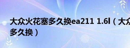 大众火花塞多久换ea211 1.6l（大众火花塞多久换）
