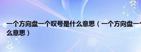 一个方向盘一个叹号是什么意思（一个方向盘一个叹号是什么意思）
