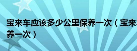 宝来车应该多少公里保养一次（宝来车多久保养一次）