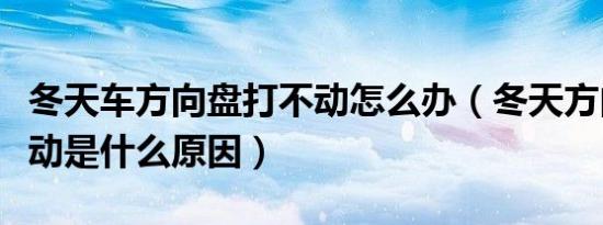 冬天车方向盘打不动怎么办（冬天方向盘打不动是什么原因）