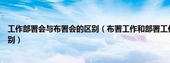 工作部署会与布署会的区别（布署工作和部署工作有什么区别）