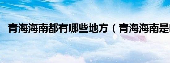 青海海南都有哪些地方（青海海南是哪里）