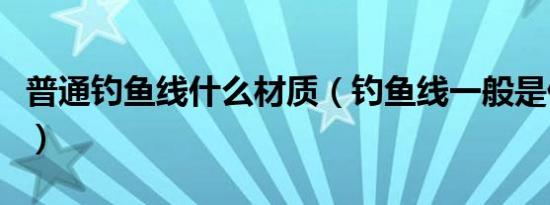 普通钓鱼线什么材质（钓鱼线一般是什么材质）