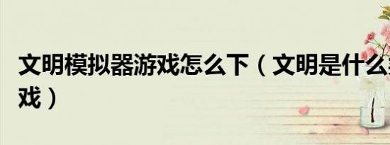文明模拟器游戏怎么下（文明是什么类型的游戏）