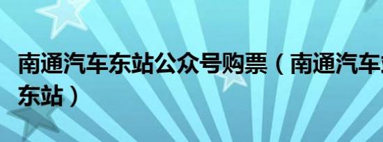 南通汽车东站公众号购票（南通汽车站是不是东站）