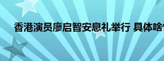 香港演员廖启智安息礼举行 具体啥情况