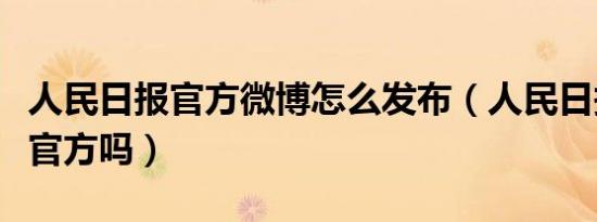 人民日报官方微博怎么发布（人民日报微博是官方吗）