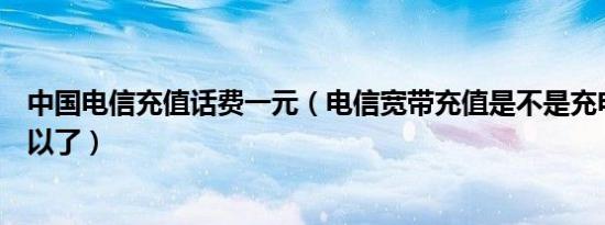 中国电信充值话费一元（电信宽带充值是不是充电话费就可以了）