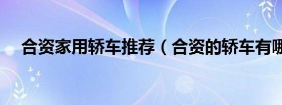 合资家用轿车推荐（合资的轿车有哪些）