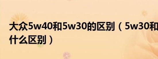 大众5w40和5w30的区别（5w30和5w40有什么区别）