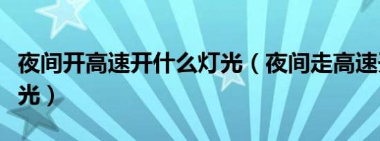 夜间开高速开什么灯光（夜间走高速开什么灯光）