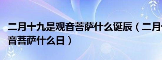 二月十九是观音菩萨什么诞辰（二月十九是观音菩萨什么日）