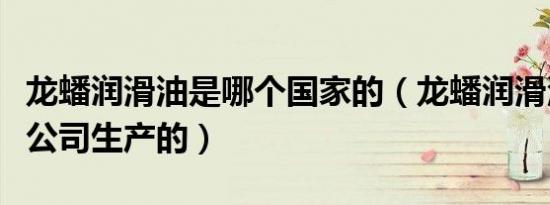 龙蟠润滑油是哪个国家的（龙蟠润滑油是哪个公司生产的）