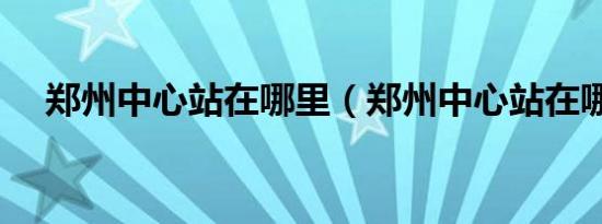 郑州中心站在哪里（郑州中心站在哪里）