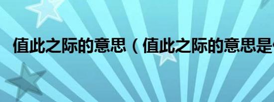 值此之际的意思（值此之际的意思是什么）