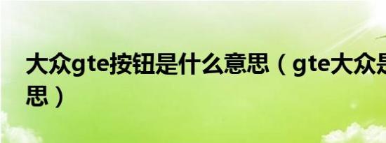 大众gte按钮是什么意思（gte大众是什么意思）