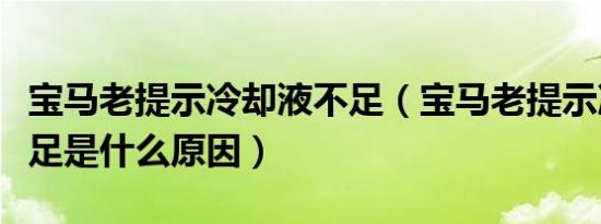 宝马老提示冷却液不足（宝马老提示冷却液不足是什么原因）